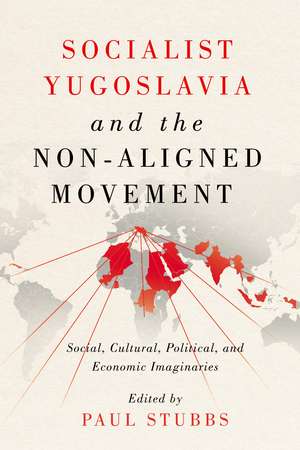 Socialist Yugoslavia and the Non-Aligned Movement: Social, Cultural, Political, and Economic Imaginaries de Paul Stubbs