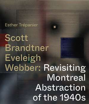 Scott, Brandtner, Eveleigh, Webber: Revisiting Montreal Abstraction of the 1940s de Esther Trepanier