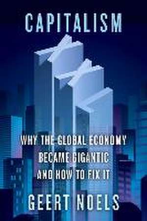 Capitalism XXL: Why the Global Economy Became Gigantic and How to Fix It de Geert Noels