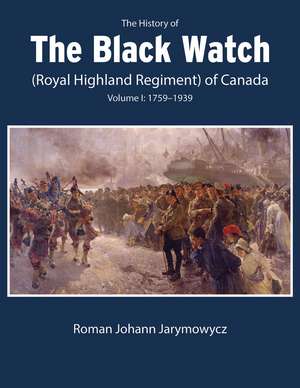 The History of the Black Watch (Royal Highland Regiment) of Canada: Volume 1, 1759–1939: Volume 1: 1759–1939 de Roman Johann Jarymowycz