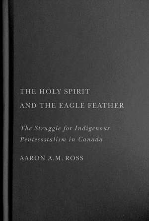 The Holy Spirit and the Eagle Feather: The Struggle for Indigenous Pentecostalism in Canada de Aaron A.M. Ross