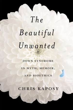 The Beautiful Unwanted: Down Syndrome in Myth, Memoir, and Bioethics de Chris Kaposy