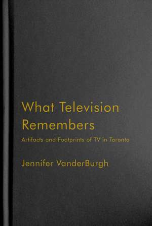 What Television Remembers: Artifacts and Footprints of TV in Toronto de Jennifer VanderBurgh