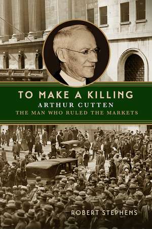 To Make A Killing: Arthur Cutten, The Man Who Ruled the Markets de Robert Stephens