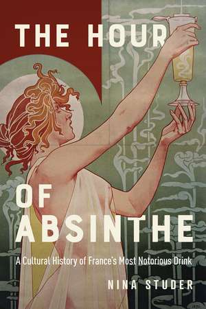 The Hour of Absinthe: A Cultural History of France's Most Notorious Drink de Nina S. Studer