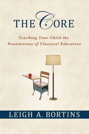 The Core: Teaching Your Child the Foundations of Classical Education de Leigh A. Bortins