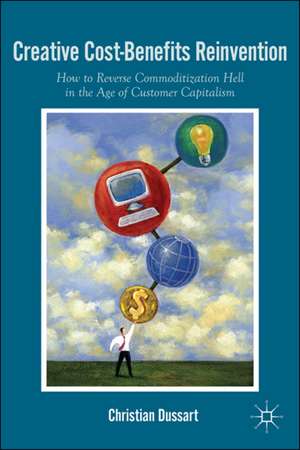 Creative Cost-Benefits Reinvention: How to Reverse Commoditization Hell in the Age of Customer Capitalism de C. Dussart