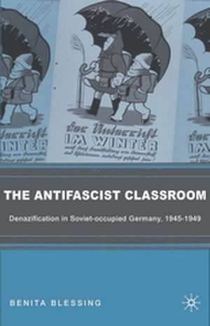 The Antifascist Classroom: Denazification in Soviet-occupied Germany, 1945–1949 de B. Blessing