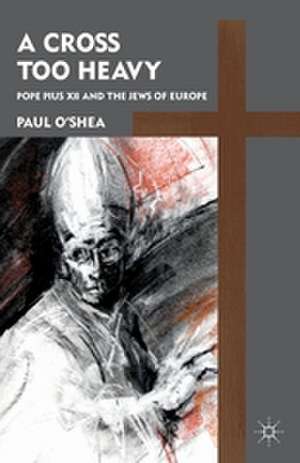 A Cross Too Heavy: Pope Pius XII and the Jews of Europe de P. O'Shea