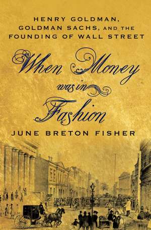 When Money Was in Fashion: Henry Goldman, Goldman Sachs, and the Founding of Wall Street de June Breton Fisher