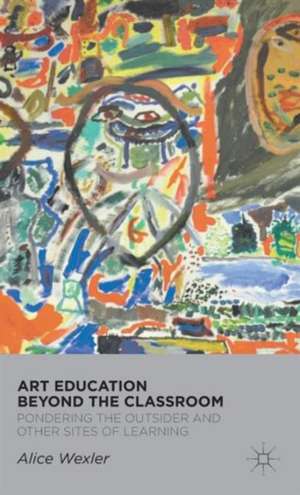 Art Education Beyond the Classroom: Pondering the Outsider and Other Sites of Learning de A. Wexler