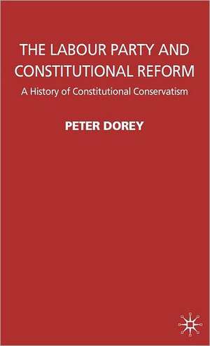 The Labour Party and Constitutional Reform: A History of Constitutional Conservatism de P. Dorey