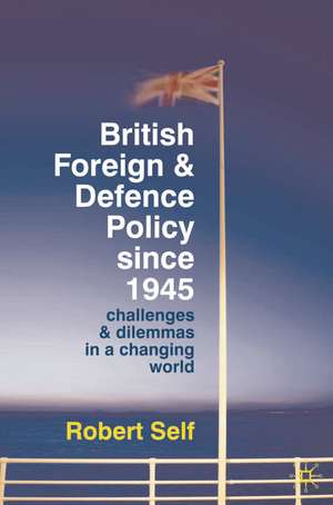 British Foreign and Defence Policy Since 1945: Challenges and Dilemmas in a Changing World de Robert Self