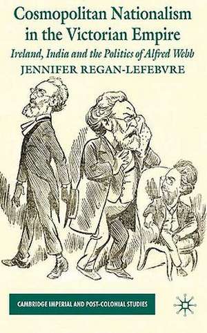 Cosmopolitan Nationalism in the Victorian Empire: Ireland, India and the Politics of Alfred Webb de J. Regan-Lefebvre