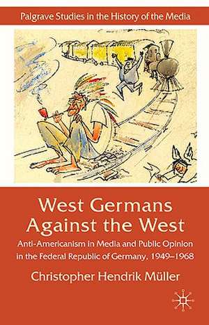 West Germans Against The West: Anti-Americanism in Media and Public Opinion in the Federal Republic of Germany 1949–1968 de C. Müller