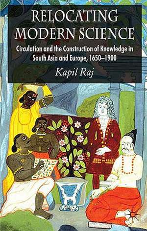 Relocating Modern Science: Circulation and the Construction of Knowledge in South Asia and Europe, 1650-1900 de K. Raj