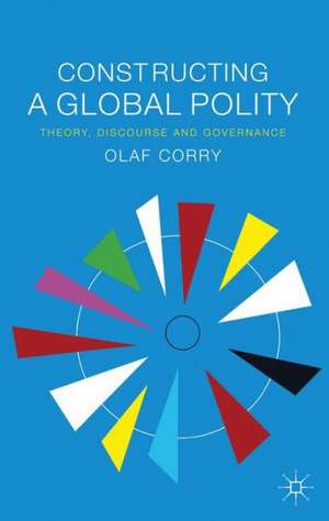 Constructing a Global Polity: Theory, Discourse and Governance de Olaf Corry