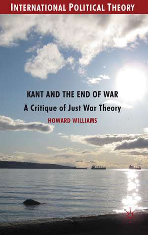 Kant and the End of War: A Critique of Just War Theory de Howard Williams