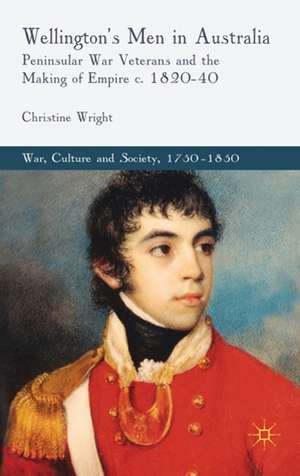 Wellington's Men in Australia: Peninsular War Veterans and the Making of Empire c.1820-40 de C. Wright