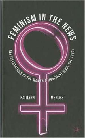 Feminism in the News: Representations of the Women's Movement Since the 1960s de K. Mendes