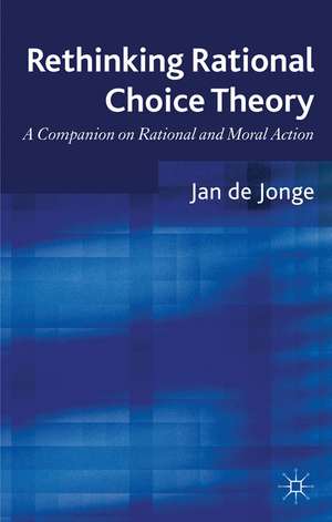 Rethinking Rational Choice Theory: A Companion on Rational and Moral Action de Jan de Jonge