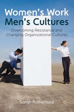 Women's Work, Men's Cultures: Overcoming Resistance and Changing Organizational Cultures de Sarah Rutherford