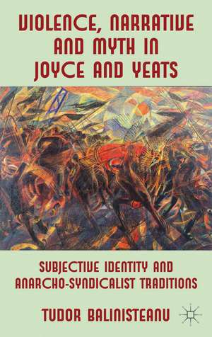 Violence, Narrative and Myth in Joyce and Yeats: Subjective Identity and Anarcho-Syndicalist Traditions de T. Balinisteanu