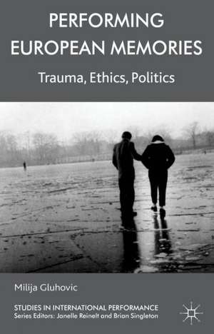 Performing European Memories: Trauma, Ethics, Politics de Milija Gluhovic