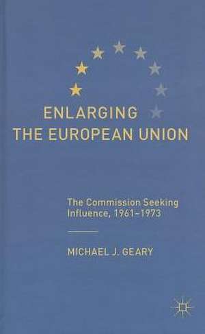 Enlarging the European Union: The Commission Seeking Influence, 1961-1973 de M. Geary