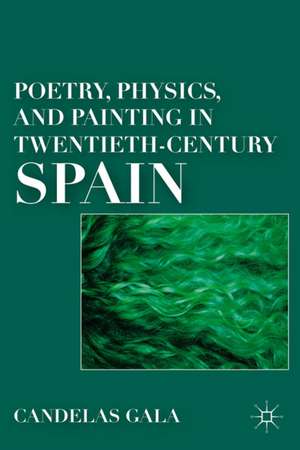 Poetry, Physics, and Painting in Twentieth-Century Spain de C. Gala