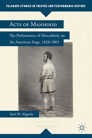 Acts of Manhood: The Performance of Masculinity on the American Stage, 1828–1865 de K. Kippola