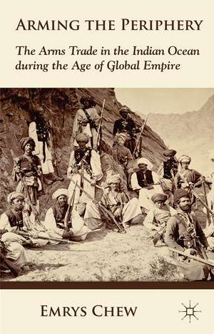 Arming the Periphery: The Arms Trade in the Indian Ocean during the Age of Global Empire de E. Chew