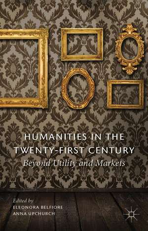 Humanities in the Twenty-First Century: Beyond Utility and Markets de Eleonora Belfiore