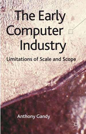 The Early Computer Industry: Limitations of Scale and Scope de A. Gandy