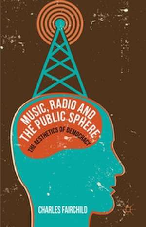 Music, Radio and the Public Sphere: The Aesthetics of Democracy de Charles Fairchild