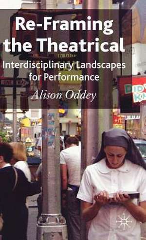 Re-Framing the Theatrical: Interdisciplinary Landscapes for Performance de A. Oddey