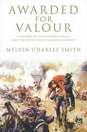 Awarded for Valour: A History of the Victoria Cross and the Evolution of British Heroism de M. Smith