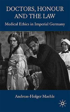 Doctors, Honour and the Law: Medical Ethics in Imperial Germany de A. Maehle