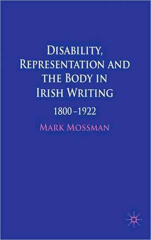 Disability, Representation and the Body in Irish Writing: 1800–1922 de Mark Mossman