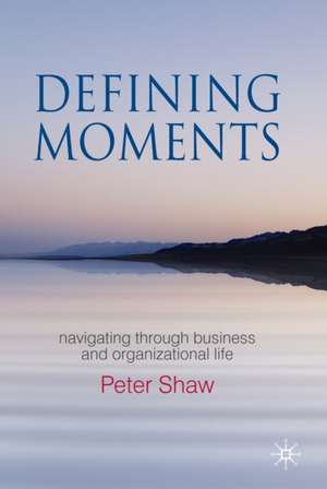 Defining Moments: Navigating through Business and Organisational Life de P. Shaw