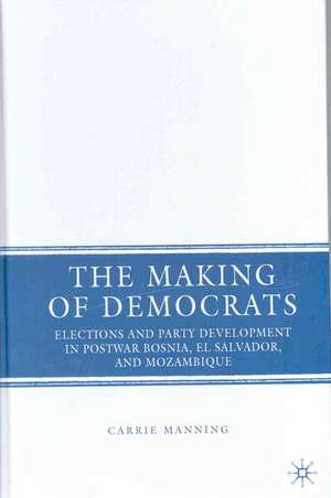 The Making of Democrats: Elections and Party Development in Postwar Bosnia, El Salvador, and Mozambique de C. Manning