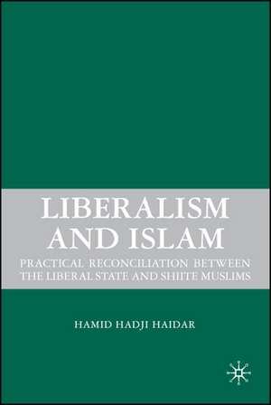 Liberalism and Islam: Practical Reconciliation between the Liberal State and Shiite Muslims de H. Haidar