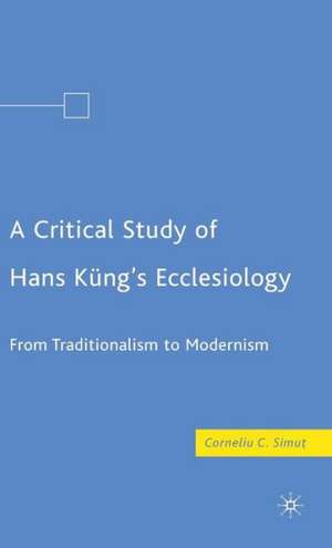 A Critical Study of Hans Küng’s Ecclesiology: From Traditionalism to Modernism de C. Simut