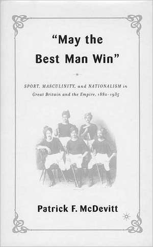 May the Best Man Win: Sport, Masculinity, and Nationalism in Great Britain and the Empire, 1880-1935 de P. McDevitt