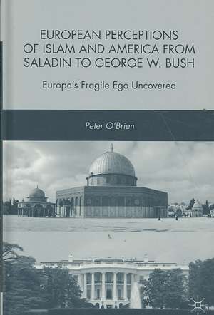 European Perceptions of Islam and America from Saladin to George W. Bush: Europe’s Fragile Ego Uncovered de P. O'Brien