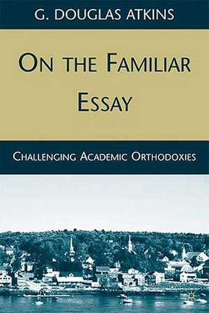 On the Familiar Essay: Challenging Academic Orthodoxies de G. Atkins