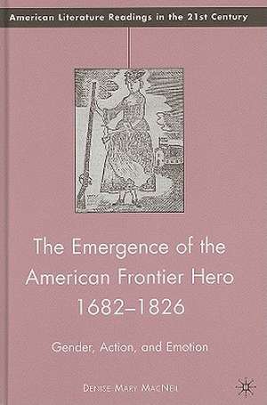 The Emergence of the American Frontier Hero 1682–1826: Gender, Action, and Emotion de D. MacNeil