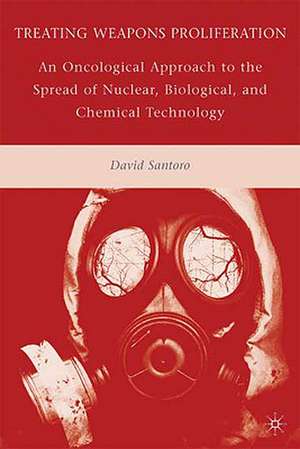 Treating Weapons Proliferation: An Oncological Approach to the Spread of Nuclear, Biological, and Chemical Technology de D. Santoro