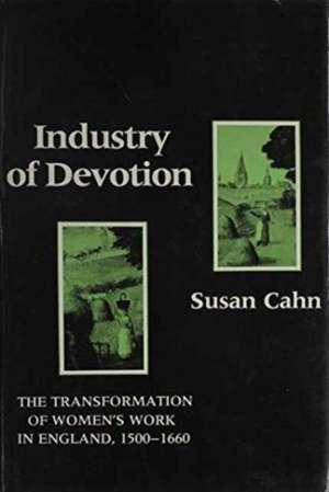 Industry of Devotion – The Transformation of Women`s Work in England, 1500–1660 de S Cahn