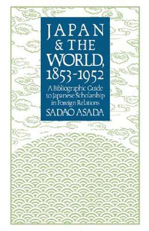 Japan and the World, 1853–1952 – A Bibliographic Guide to Japanese Scholarship in Foreign Relations de S Asada